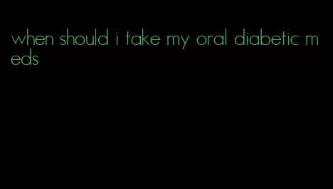 when should i take my oral diabetic meds