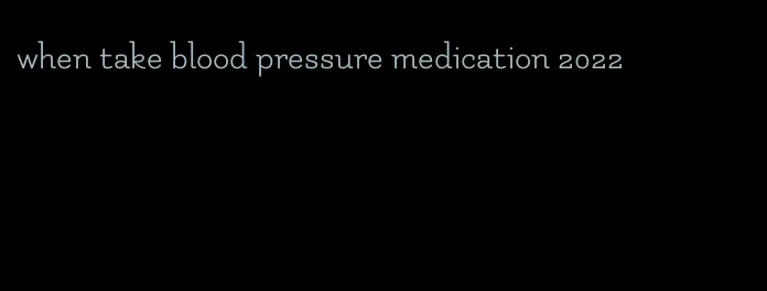 when take blood pressure medication 2022