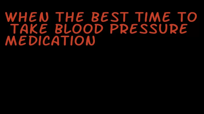 when the best time to take blood pressure medication