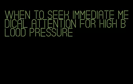 when to seek immediate medical attention for high blood pressure