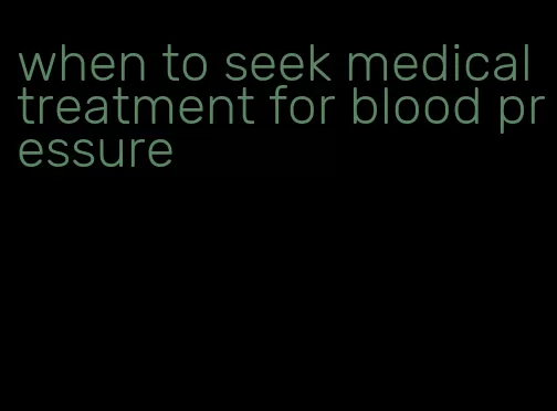 when to seek medical treatment for blood pressure