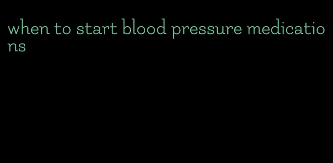 when to start blood pressure medications