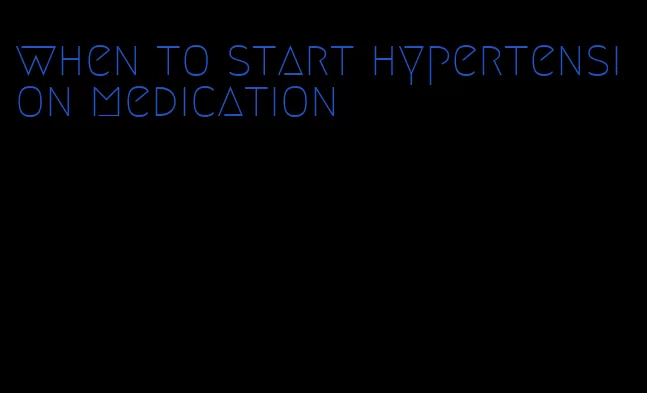 when to start hypertension medication