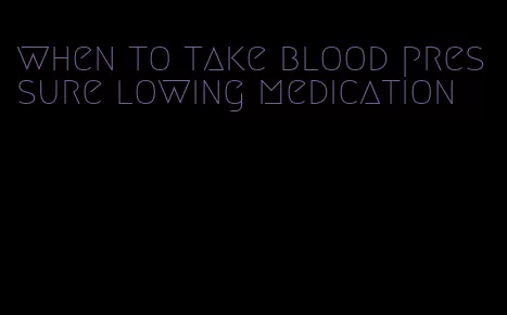 when to take blood pressure lowing medication