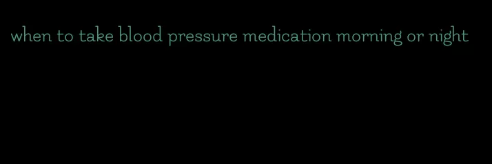 when to take blood pressure medication morning or night