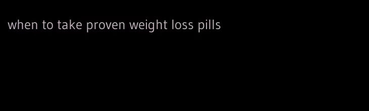when to take proven weight loss pills