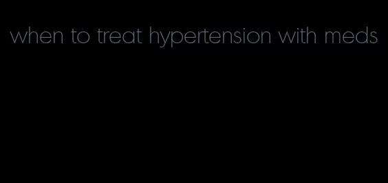 when to treat hypertension with meds