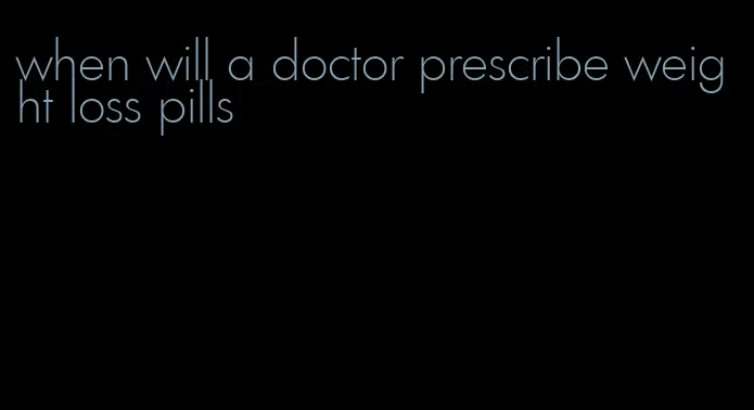 when will a doctor prescribe weight loss pills