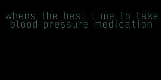 whens the best time to take blood pressure medication
