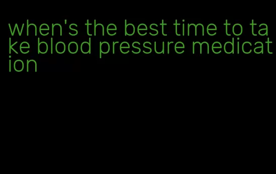 when's the best time to take blood pressure medication