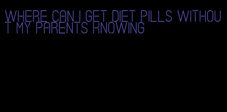 where can i get diet pills without my parents knowing