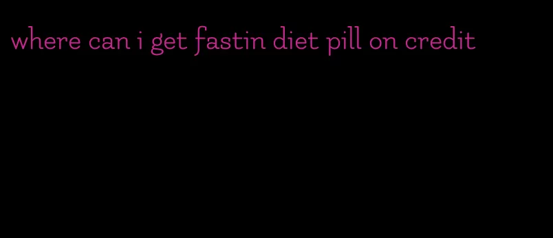 where can i get fastin diet pill on credit