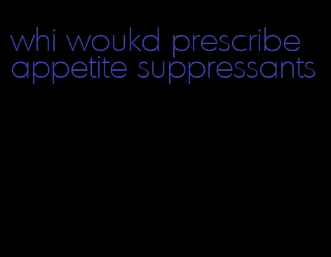 whi woukd prescribe appetite suppressants