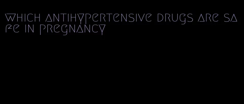 which antihypertensive drugs are safe in pregnancy