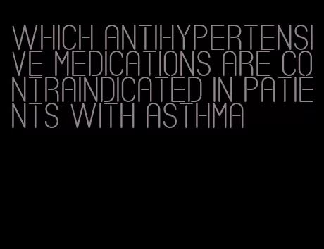which antihypertensive medications are contraindicated in patients with asthma