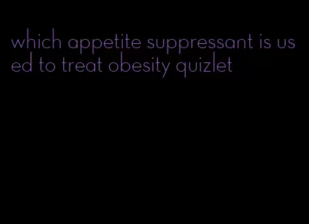 which appetite suppressant is used to treat obesity quizlet