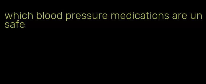 which blood pressure medications are unsafe