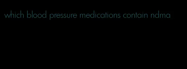 which blood pressure medications contain ndma