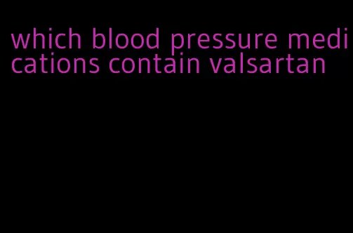 which blood pressure medications contain valsartan