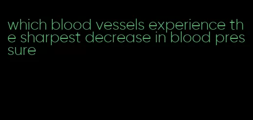 which blood vessels experience the sharpest decrease in blood pressure
