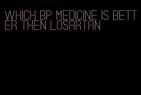 which bp medicine is better then losartan