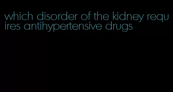 which disorder of the kidney requires antihypertensive drugs
