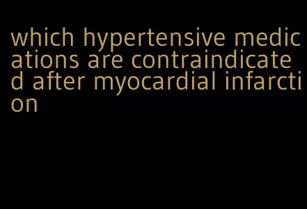 which hypertensive medications are contraindicated after myocardial infarction