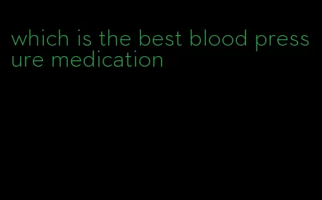 which is the best blood pressure medication
