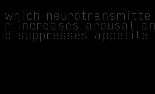 which neurotransmitter increases arousal and suppresses appetite