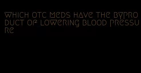 which otc meds have the byproduct of lowering blood pressure