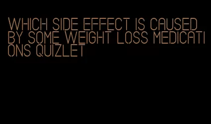 which side effect is caused by some weight loss medications quizlet