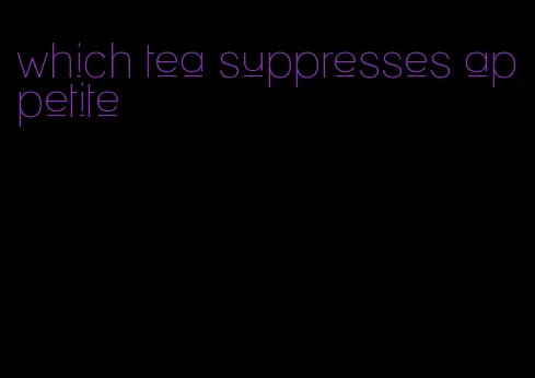 which tea suppresses appetite
