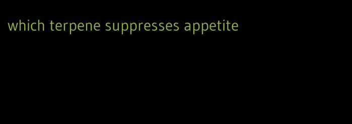 which terpene suppresses appetite