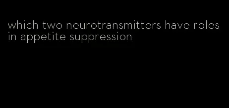 which two neurotransmitters have roles in appetite suppression