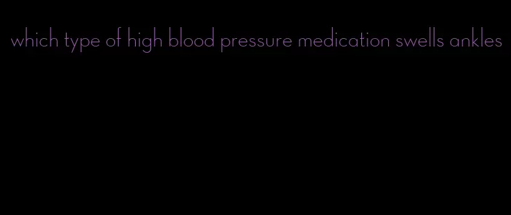 which type of high blood pressure medication swells ankles