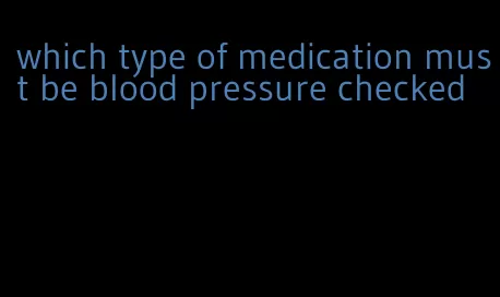 which type of medication must be blood pressure checked