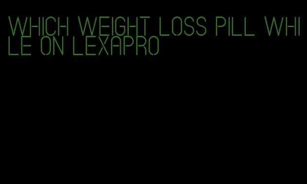 which weight loss pill while on lexapro