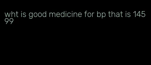 wht is good medicine for bp that is 145 99