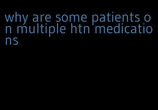 why are some patients on multiple htn medications