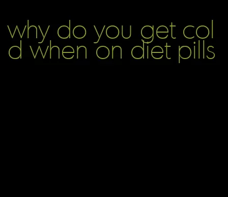why do you get cold when on diet pills