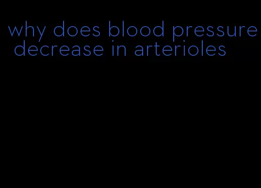 why does blood pressure decrease in arterioles