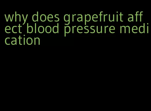 why does grapefruit affect blood pressure medication