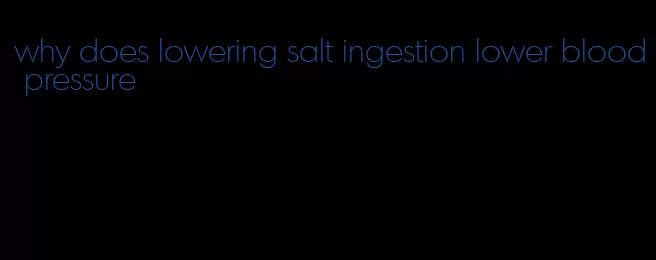 why does lowering salt ingestion lower blood pressure