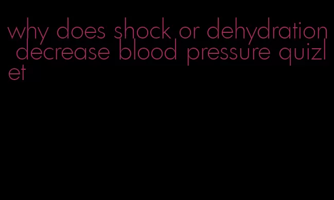 why does shock or dehydration decrease blood pressure quizlet