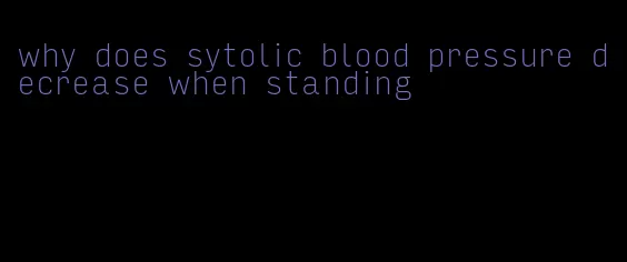 why does sytolic blood pressure decrease when standing