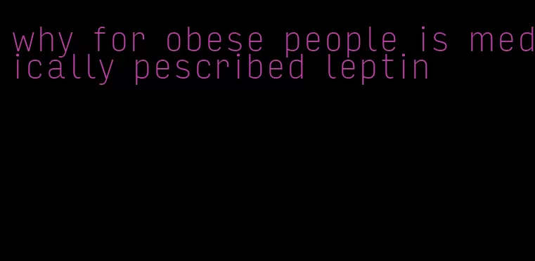 why for obese people is medically pescribed leptin