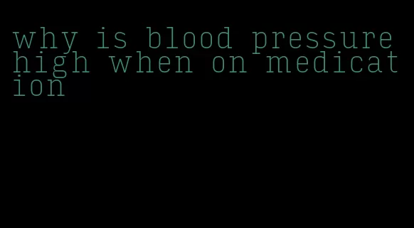 why is blood pressure high when on medication