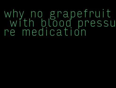why no grapefruit with blood pressure medication