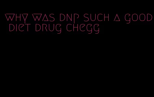 why was dnp such a good diet drug chegg