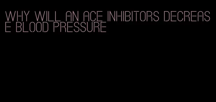 why will an ace inhibitors decrease blood pressure